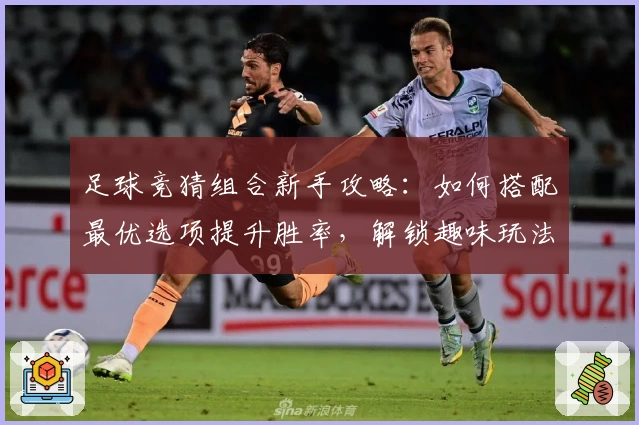 足球竞猜组合新手攻略：如何搭配最优选项提升胜率，解锁趣味玩法新体验
