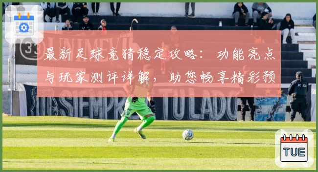 最新足球竞猜稳定攻略：功能亮点与玩家测评详解，助您畅享精彩预测体验