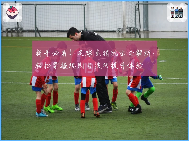 新手必看！足球竞猜玩法全解析，轻松掌握规则与技巧提升体验