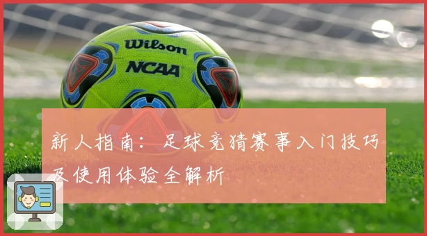 新人指南：足球竞猜赛事入门技巧及使用体验全解析