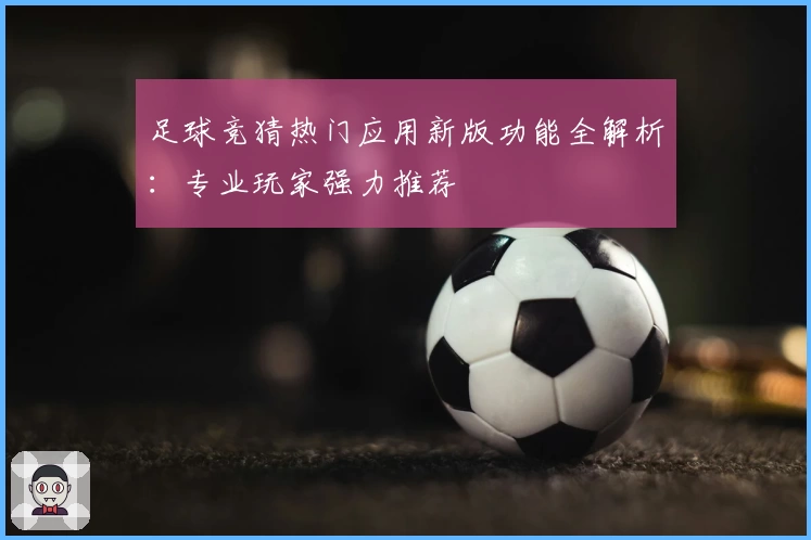 足球竞猜热门应用新版功能全解析：专业玩家强力推荐
