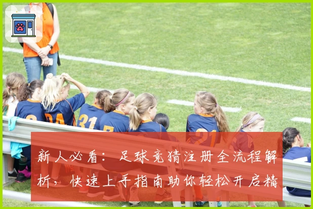新人必看：足球竞猜注册全流程解析，快速上手指南助你轻松开启精彩体验