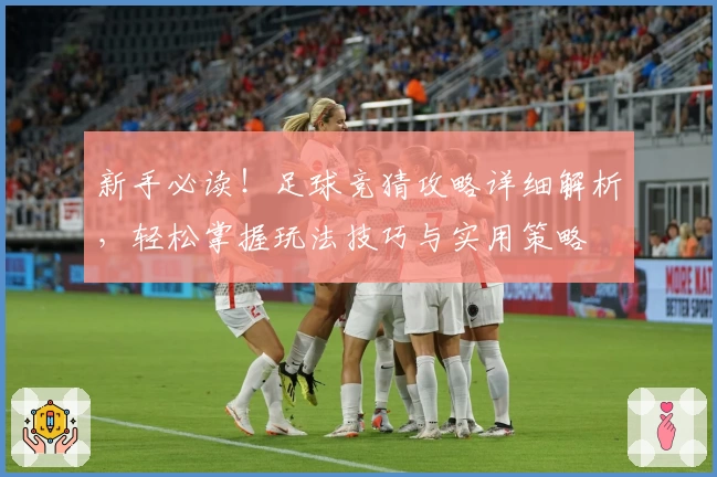 新手必读！足球竞猜攻略详细解析，轻松掌握玩法技巧与实用策略