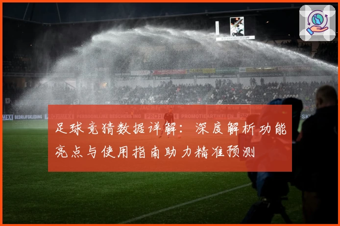 足球竞猜数据详解：深度解析功能亮点与使用指南助力精准预测