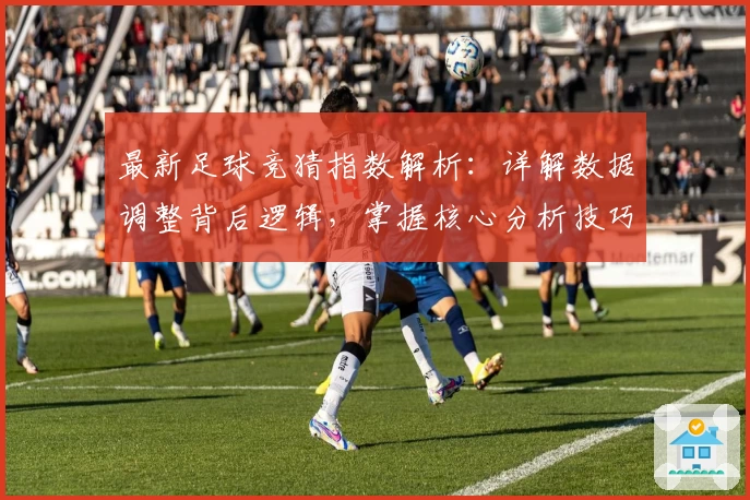 最新足球竞猜指数解析：详解数据调整背后逻辑，掌握核心分析技巧