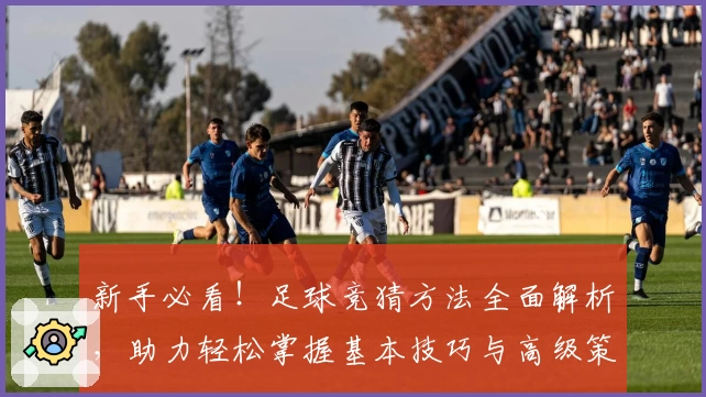 新手必看！足球竞猜方法全面解析，助力轻松掌握基本技巧与高级策略