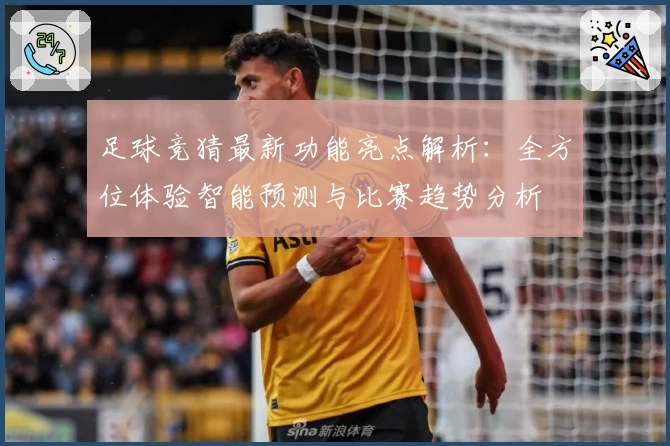 足球竞猜最新功能亮点解析：全方位体验智能预测与比赛趋势分析