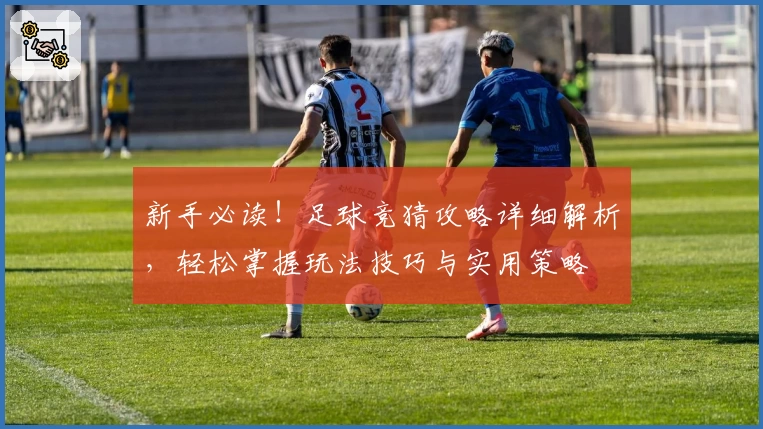新手必读！足球竞猜攻略详细解析，轻松掌握玩法技巧与实用策略