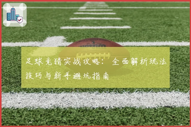 足球竞猜实战攻略：全面解析玩法技巧与新手避坑指南