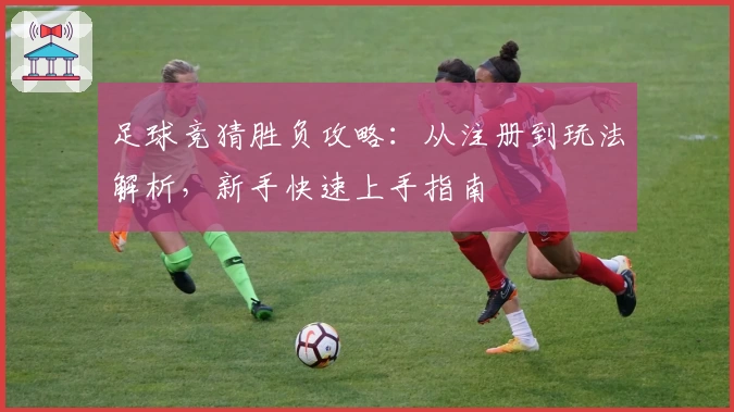 足球竞猜胜负攻略：从注册到玩法解析，新手快速上手指南