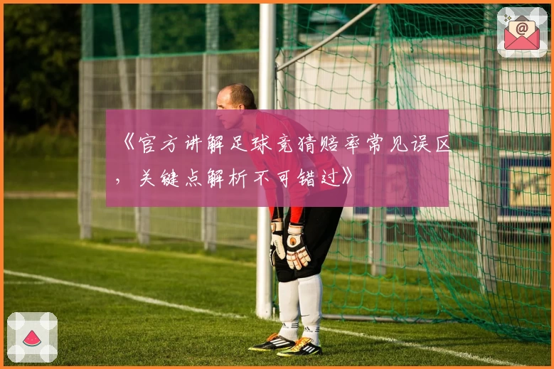 《官方讲解足球竞猜赔率常见误区，关键点解析不可错过》