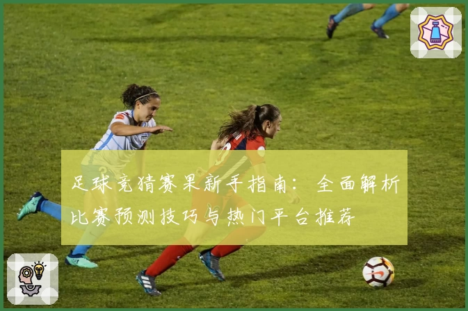 足球竞猜赛果新手指南：全面解析比赛预测技巧与热门平台推荐