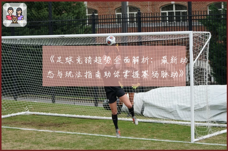 《足球竞猜趋势全面解析：最新动态与玩法指南助你掌握赛场脉动》