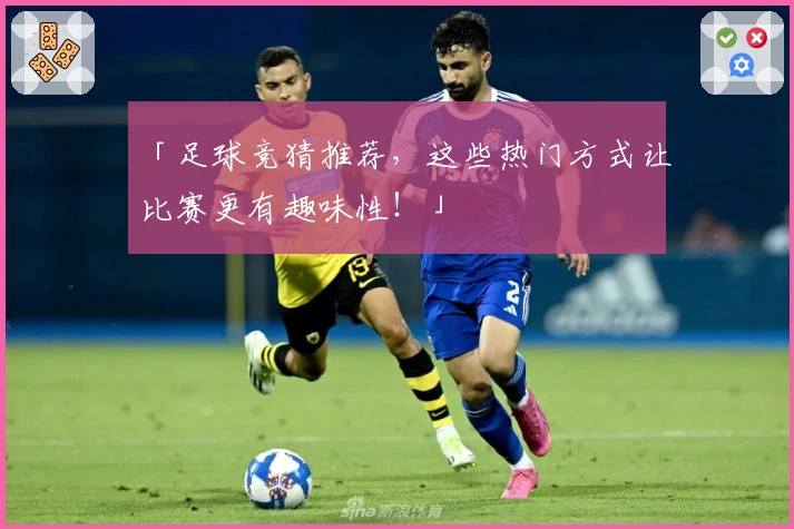「足球竞猜推荐，这些热门方式让比赛更有趣味性！」