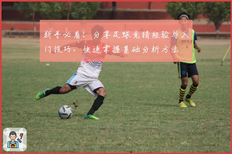 新手必看：分享足球竞猜经验与入门技巧，快速掌握基础分析方法