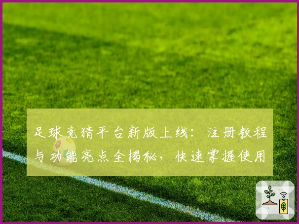 足球竞猜平台新版上线：注册教程与功能亮点全揭秘，快速掌握使用技巧