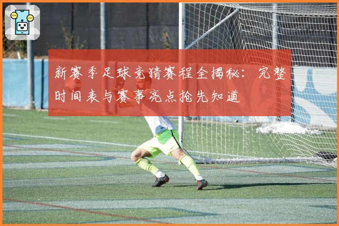 新赛季足球竞猜赛程全揭秘：完整时间表与赛事亮点抢先知道