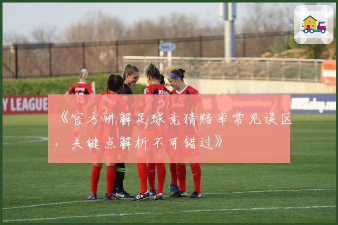 《官方讲解足球竞猜赔率常见误区，关键点解析不可错过》