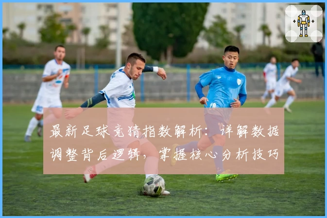 最新足球竞猜指数解析：详解数据调整背后逻辑，掌握核心分析技巧