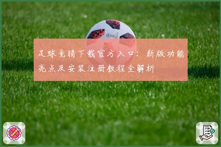 足球竞猜下载官方入口：新版功能亮点及安装注册教程全解析