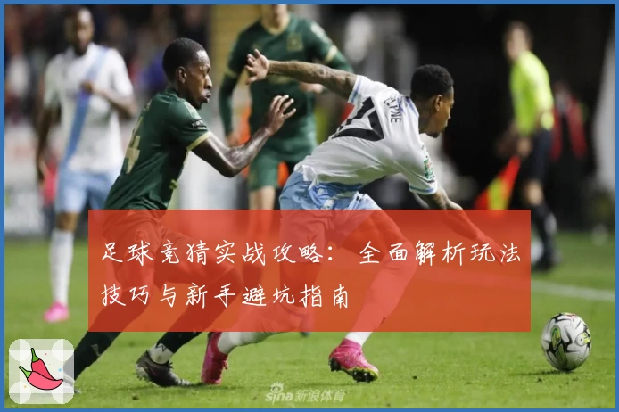 足球竞猜实战攻略：全面解析玩法技巧与新手避坑指南