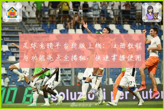 足球竞猜平台新版上线：注册教程与功能亮点全揭秘，快速掌握使用技巧