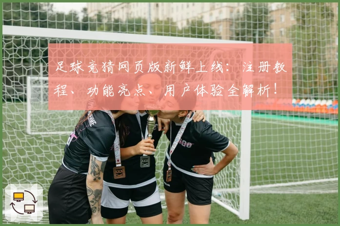 足球竞猜网页版新鲜上线：注册教程、功能亮点、用户体验全解析！