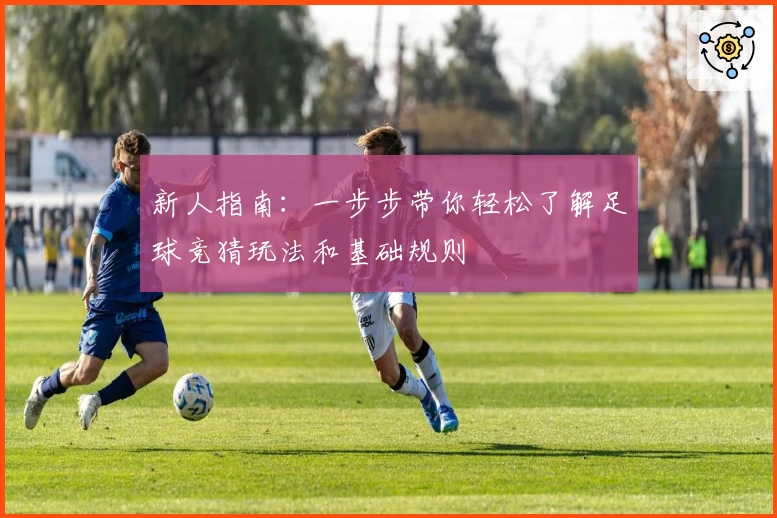 新人指南：一步步带你轻松了解足球竞猜玩法和基础规则