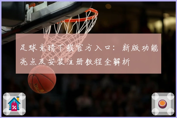 足球竞猜下载官方入口：新版功能亮点及安装注册教程全解析