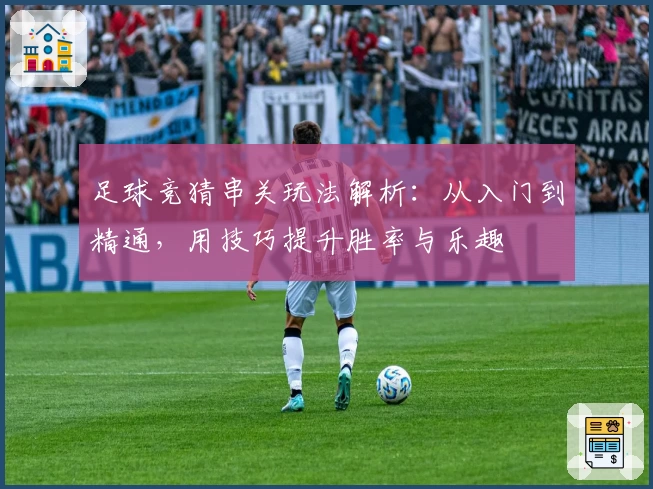 足球竞猜串关玩法解析：从入门到精通，用技巧提升胜率与乐趣