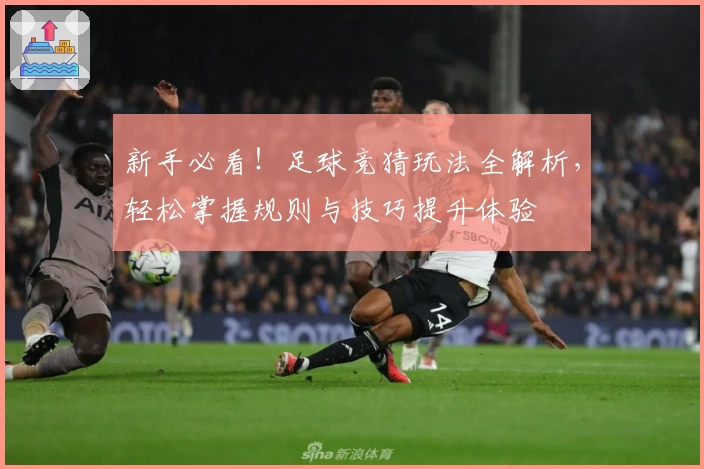 新手必看！足球竞猜玩法全解析，轻松掌握规则与技巧提升体验
